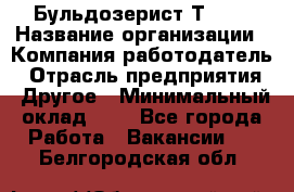 Бульдозерист Т-170 › Название организации ­ Компания-работодатель › Отрасль предприятия ­ Другое › Минимальный оклад ­ 1 - Все города Работа » Вакансии   . Белгородская обл.